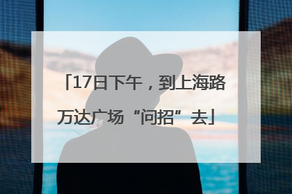 17日下午，到上海路万达广场“问招”去